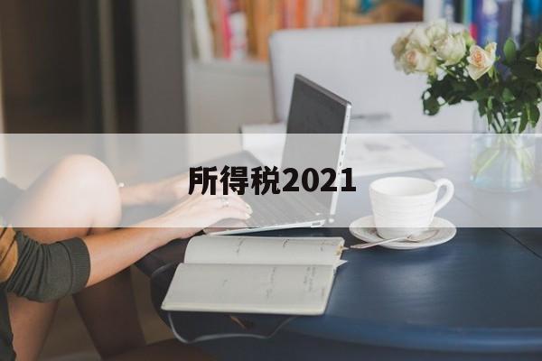 所得税2021(所得税2021年优惠)