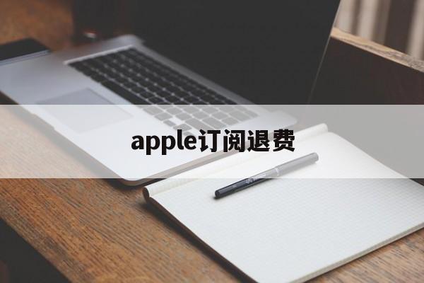 apple订阅退费(苹果订阅退订之后退款)