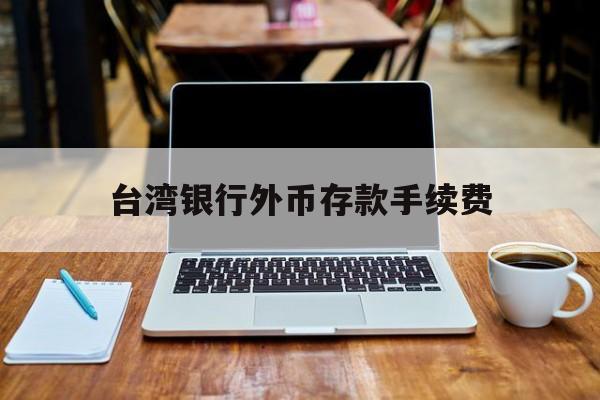 台湾银行外币存款手续费(台湾银行定存能提前取出吗)