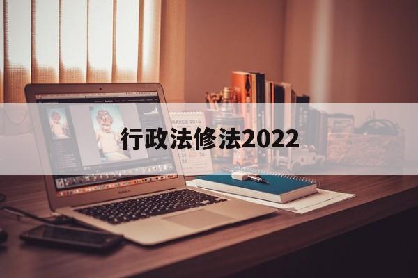 行政法修法2022(行政法修正案什么时候生效)