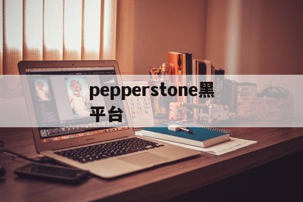 pepperstone黑平台(pepperstone官网下载)