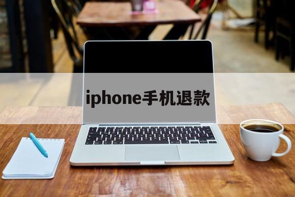 iphone手机退款(iphone退款后退到哪里)