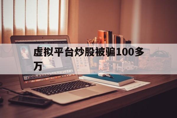 虚拟平台炒股被骗100多万(虚拟平台炒股被骗100多万元)